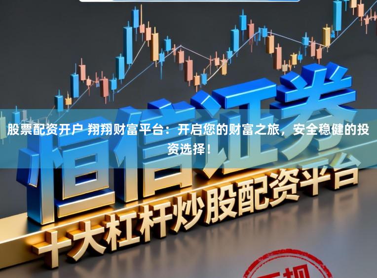 股票配资开户 翔翔财富平台：开启您的财富之旅，安全稳健的投资选择！