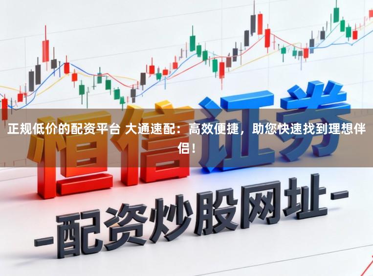 正规低价的配资平台 大通速配：高效便捷，助您快速找到理想伴侣！