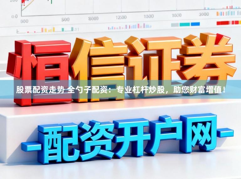 股票配资走势 全勺子配资：专业杠杆炒股，助您财富增值！