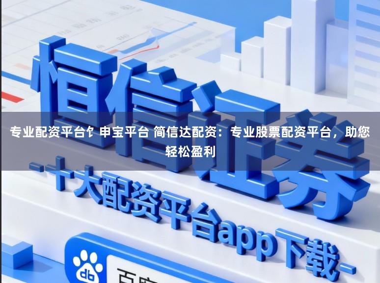 专业配资平台饣申宝平台 简信达配资：专业股票配资平台，助您轻松盈利
