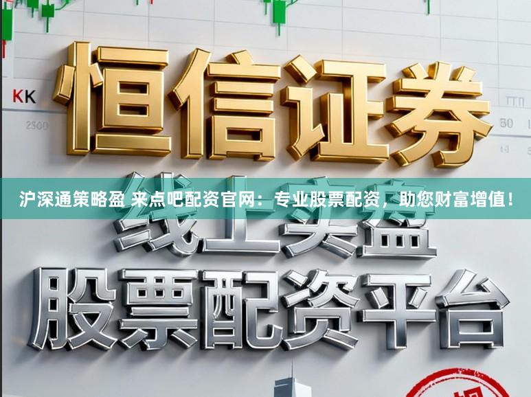 沪深通策略盈 来点吧配资官网：专业股票配资，助您财富增值！