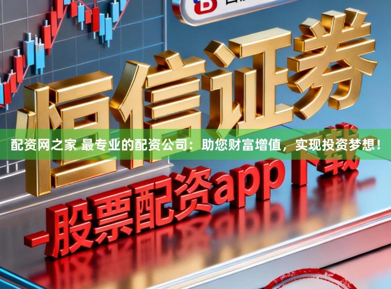 配资网之家 最专业的配资公司：助您财富增值，实现投资梦想！