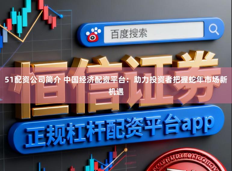 51配资公司简介 中国经济配资平台：助力投资者把握蛇年市场新机遇