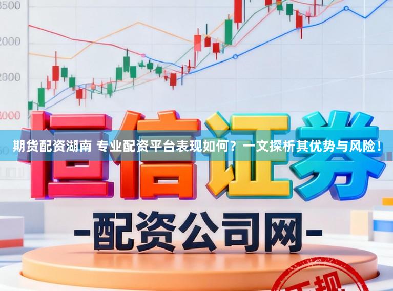 期货配资湖南 专业配资平台表现如何？一文探析其优势与风险！
