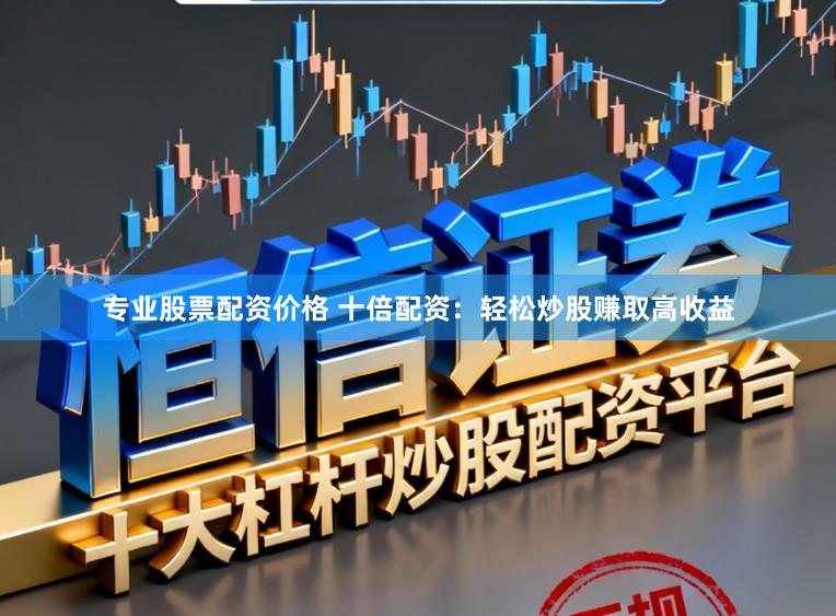 专业股票配资价格 十倍配资：轻松炒股赚取高收益