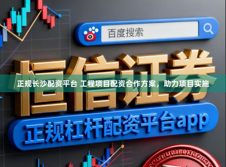 正规长沙配资平台 工程项目配资合作方案，助力项目实施