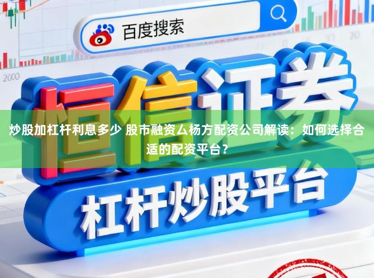 炒股加杠杆利息多少 股市融资厶杨方配资公司解读：如何选择合适的配资平台？