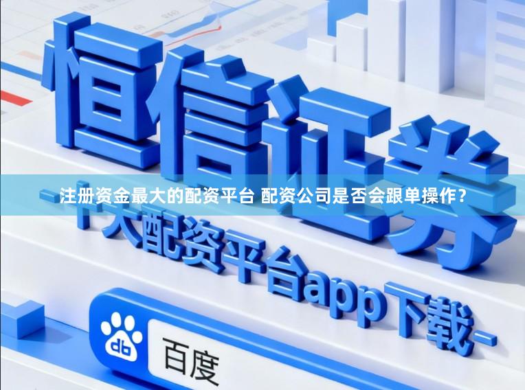 注册资金最大的配资平台 配资公司是否会跟单操作？