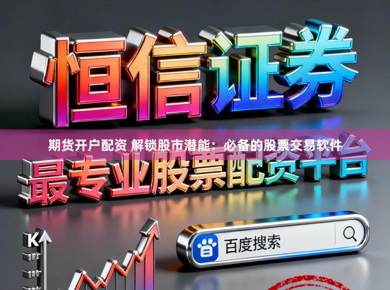 期货开户配资 解锁股市潜能：必备的股票交易软件