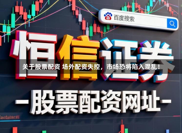 关于股票配资 场外配资失控，市场恐将陷入混乱！