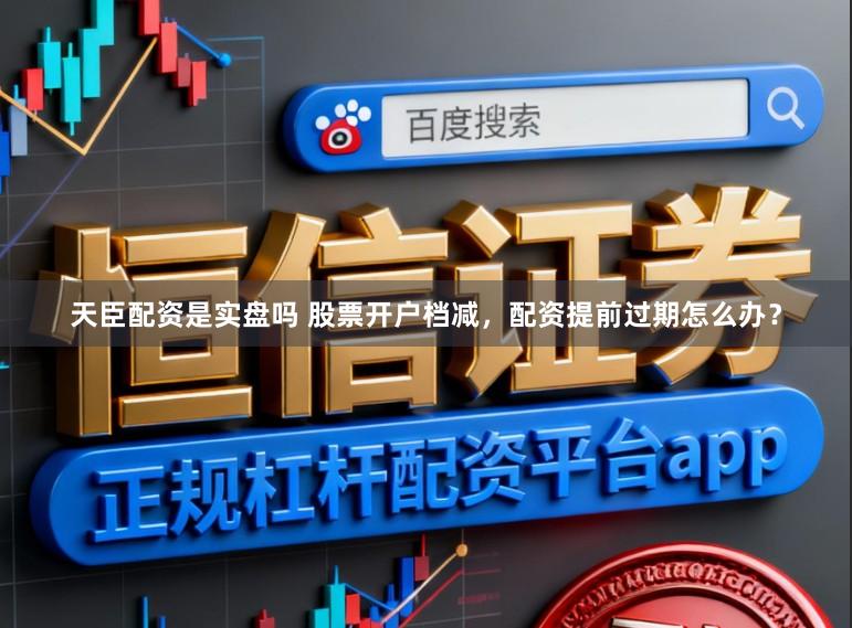 天臣配资是实盘吗 股票开户档减，配资提前过期怎么办？