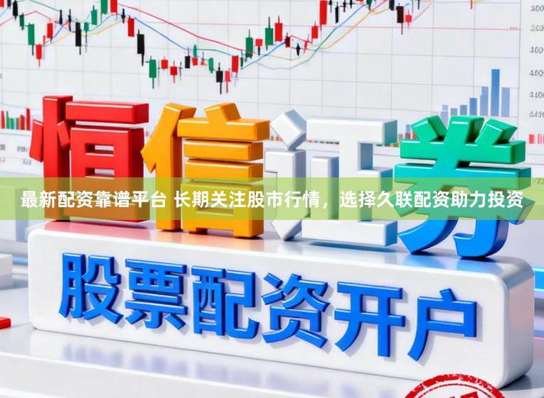 最新配资靠谱平台 长期关注股市行情，选择久联配资助力投资