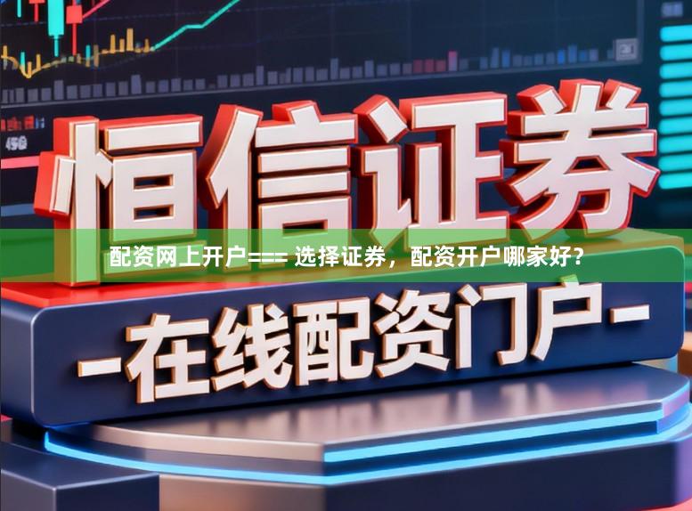 配资网上开户=== 选择证券，配资开户哪家好？