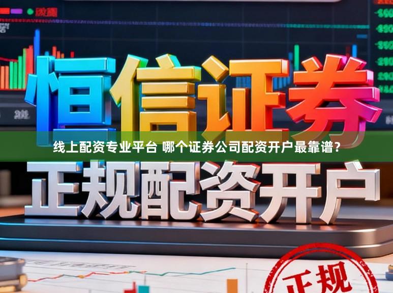 线上配资专业平台 哪个证券公司配资开户最靠谱？