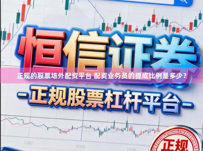 正规的股票场外配资平台 配资业务员的提成比例是多少？