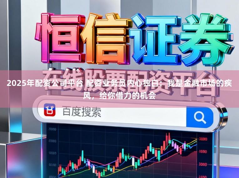 2025年配资公司平台 配资业务员内心独白：我是金融市场的疾风，给你借力的机会