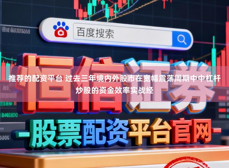 推荐的配资平台 过去三年境内外股市在宽幅震荡周期中中杠杆炒股的资金效率实战经