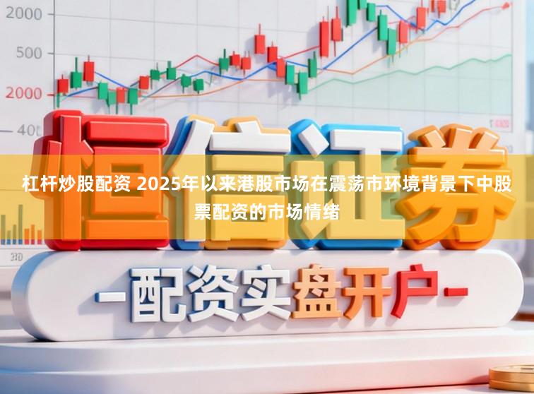 杠杆炒股配资 2025年以来港股市场在震荡市环境背景下中股票配资的市场情绪