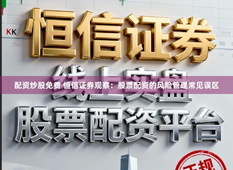 配资炒股免费 恒信证券观察：股票配资的风险管理常见误区