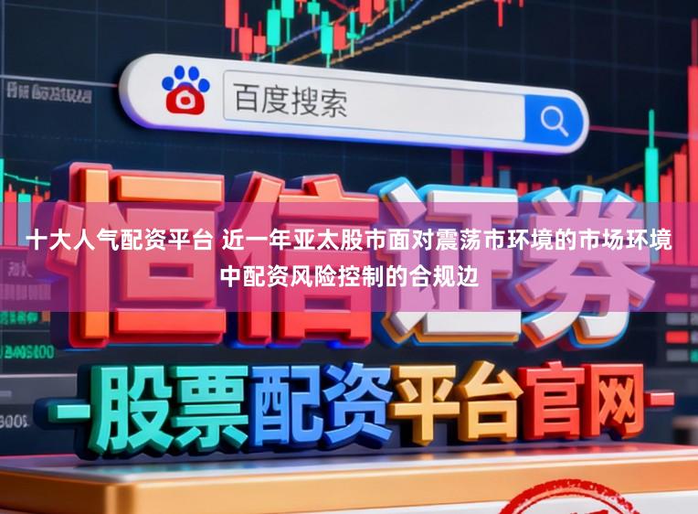 十大人气配资平台 近一年亚太股市面对震荡市环境的市场环境中配资风险控制的合规边