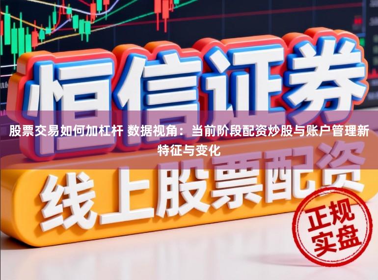 股票交易如何加杠杆 数据视角：当前阶段配资炒股与账户管理新特征与变化