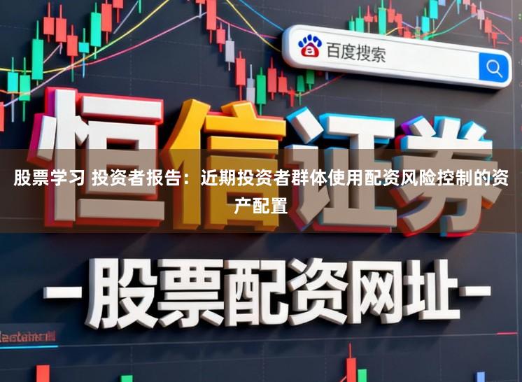 股票学习 投资者报告：近期投资者群体使用配资风险控制的资产配置