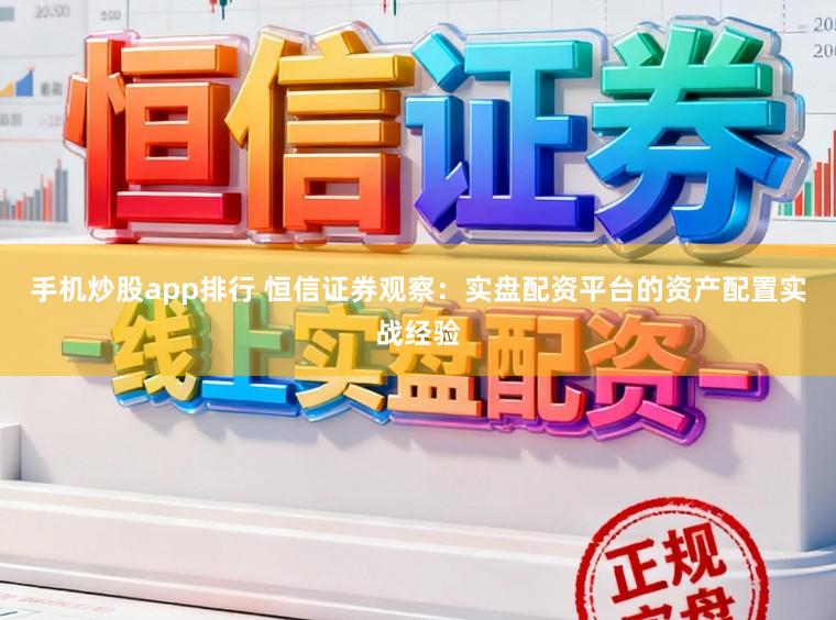 手机炒股app排行 恒信证券观察：实盘配资平台的资产配置实战经验