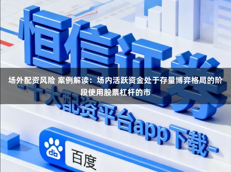 场外配资风险 案例解读：场内活跃资金处于存量博弈格局的阶段使用股票杠杆的市